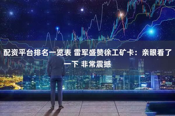 配资平台排名一览表 雷军盛赞徐工矿卡：亲眼看了一下 非常震撼